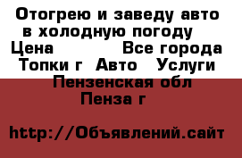 Отогрею и заведу авто в холодную погоду  › Цена ­ 1 000 - Все города, Топки г. Авто » Услуги   . Пензенская обл.,Пенза г.